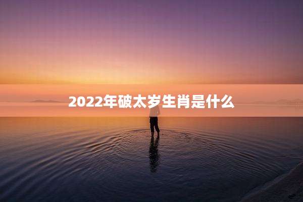 2022年破太岁生肖是什么