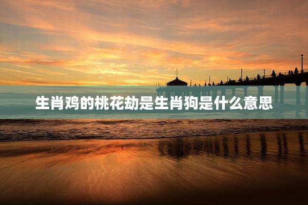 生肖鸡的桃花劫是生肖狗是什么意思