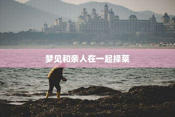 梦见和亲人在一起择菜