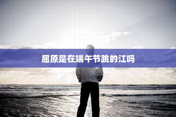 屈原是在端午节跳的江吗