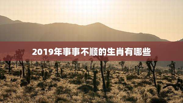 2019年事事不顺的生肖有哪些