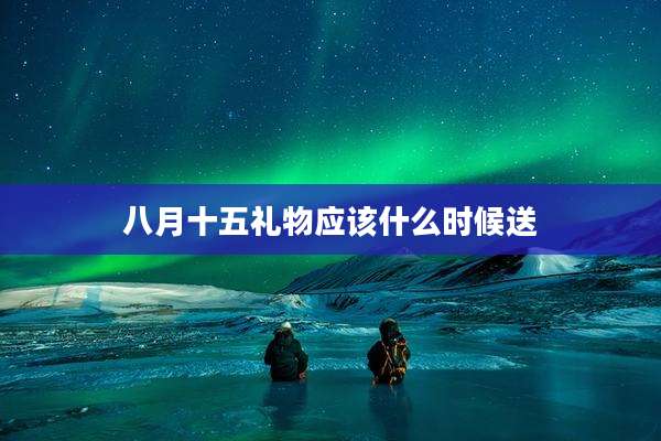 八月十五礼物应该什么时候送