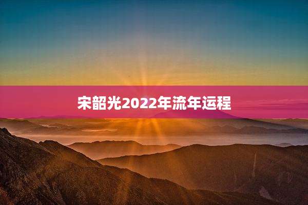 宋韶光2022年流年运程