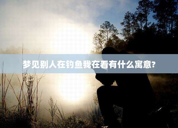 梦见别人在钓鱼我在看有什么寓意?