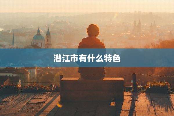 潜江市有什么特色