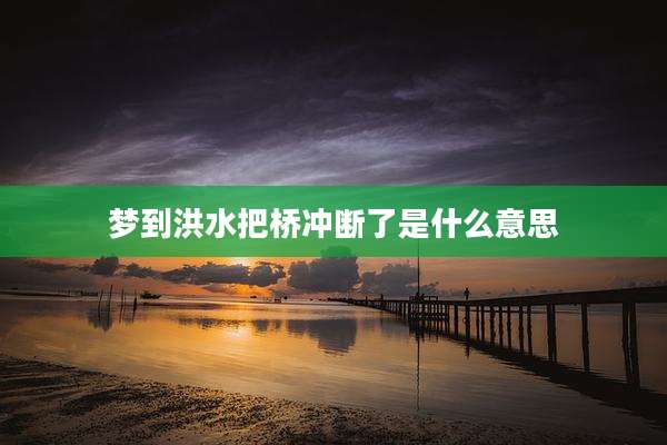 梦到洪水把桥冲断了是什么意思