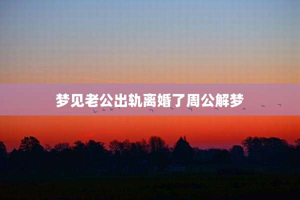 梦见老公出轨离婚了周公解梦