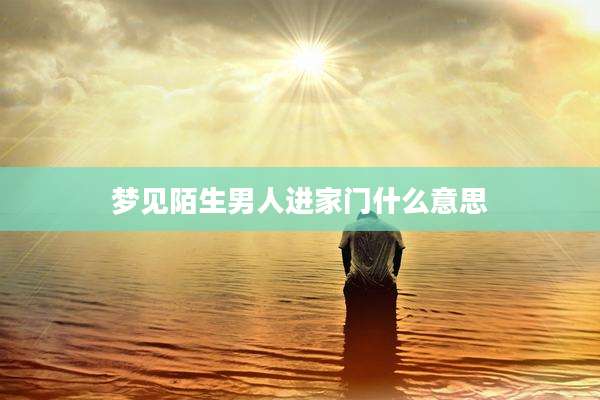 梦见陌生男人进家门什么意思