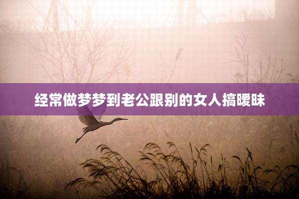 经常做梦梦到老公跟别的女人搞暧昧