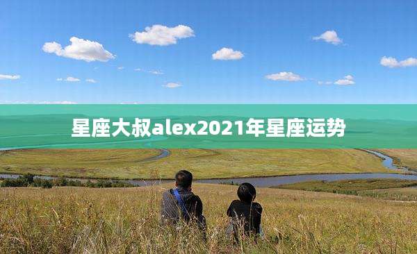 星座大叔alex2021年星座运势