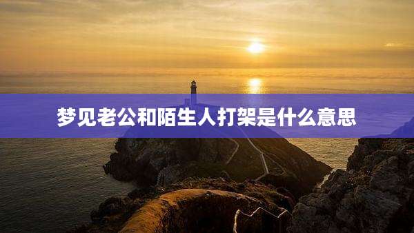 梦见老公和陌生人打架是什么意思