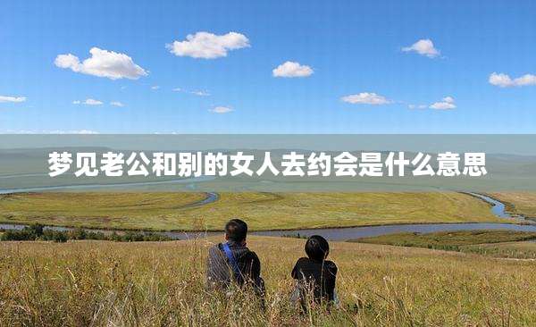 梦见老公和别的女人去约会是什么意思