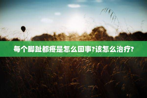 每个脚趾都疼是怎么回事?该怎么治疗?