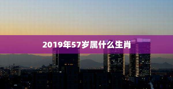 2019年57岁属什么生肖