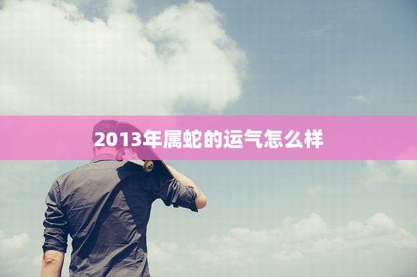 2013年属蛇的运气怎么样