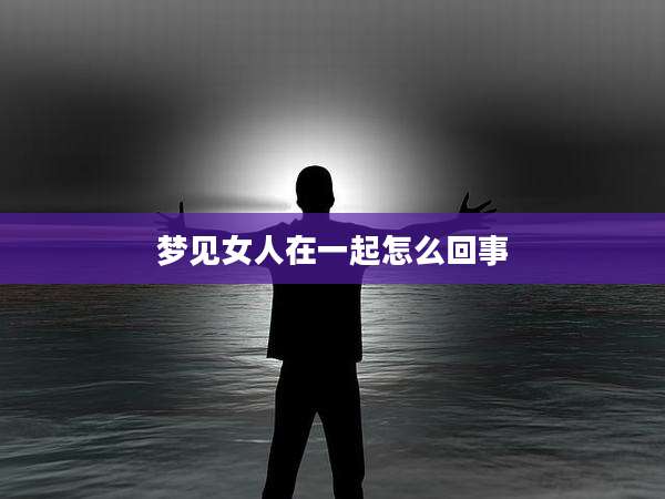 梦见女人在一起怎么回事