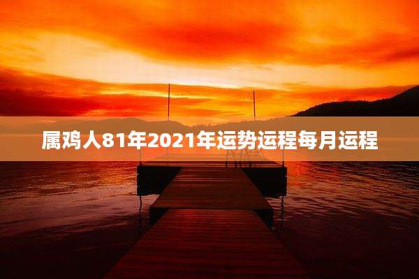 属鸡人81年2021年运势运程每月运程