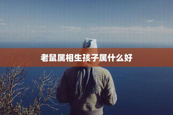 老鼠属相生孩子属什么好