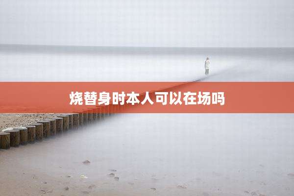 烧替身时本人可以在场吗