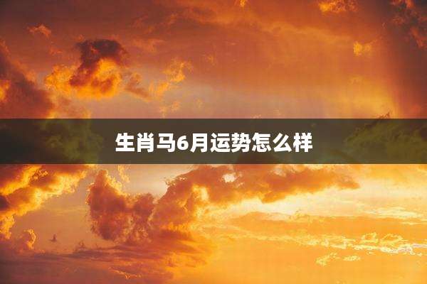 生肖马6月运势怎么样