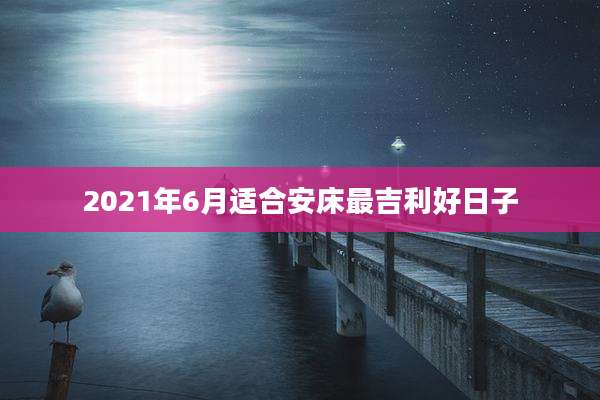 2021年6月适合安床最吉利好日子