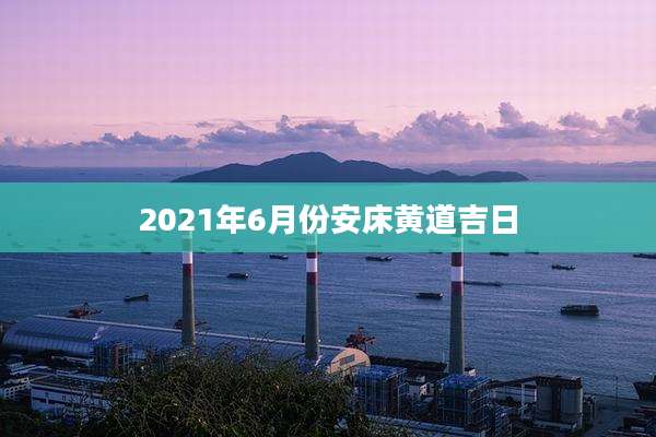 2021年6月份安床黄道吉日