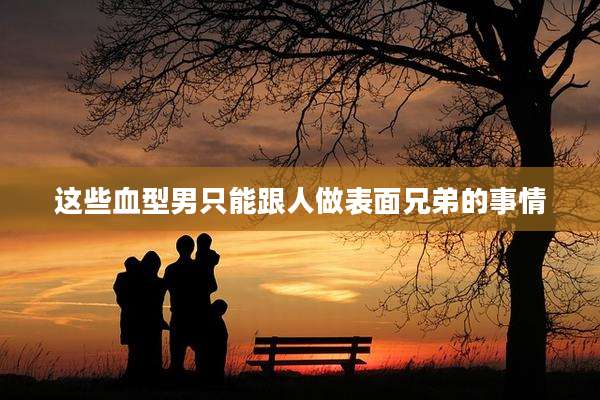 这些血型男只能跟人做表面兄弟的事情