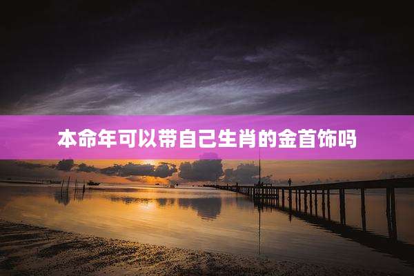 本命年可以带自己生肖的金首饰吗