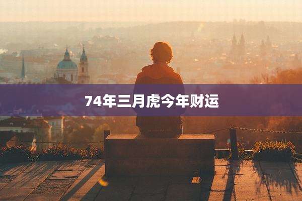 74年三月虎今年财运