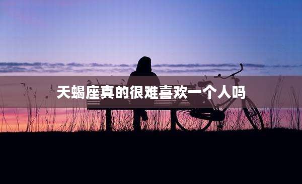天蝎座真的很难喜欢一个人吗