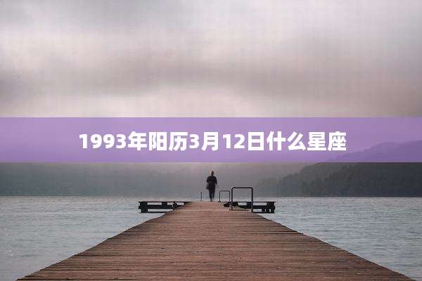 1993年阳历3月12日什么星座