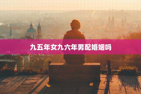 九五年女九六年男配婚姻吗