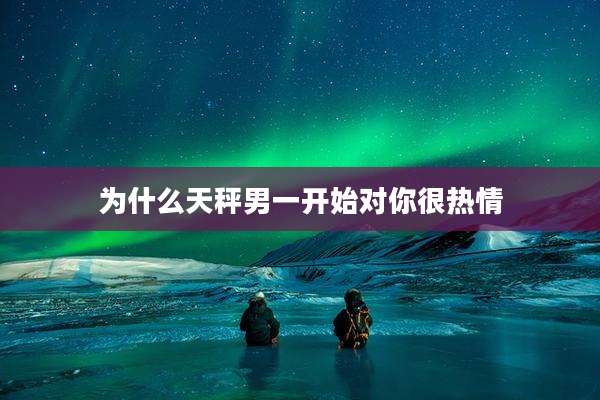 为什么天秤男一开始对你很热情