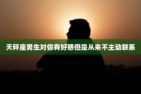 天秤座男生对你有好感但是从来不主动联系