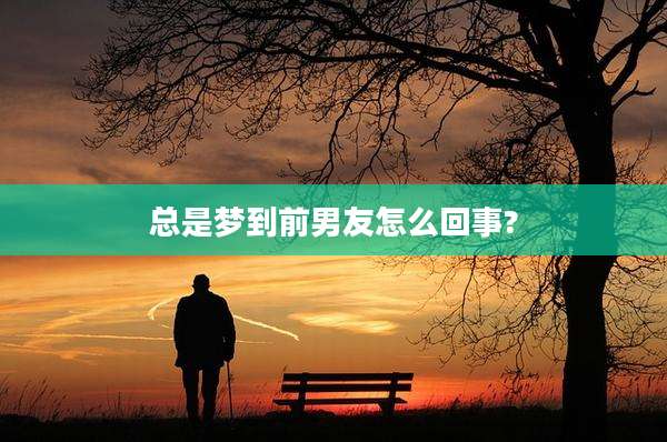 总是梦到前男友怎么回事?