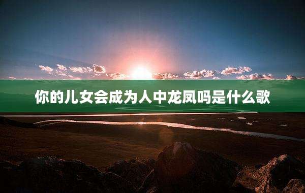 你的儿女会成为人中龙凤吗是什么歌