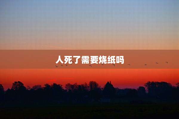 人死了需要烧纸吗