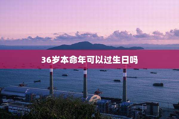 36岁本命年可以过生日吗