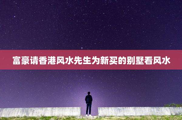 富豪请香港风水先生为新买的别墅看风水
