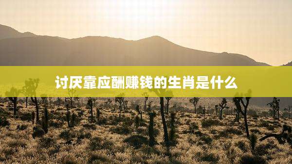 讨厌靠应酬赚钱的生肖是什么