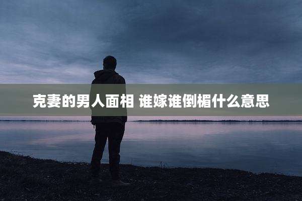克妻的男人面相 谁嫁谁倒楣什么意思