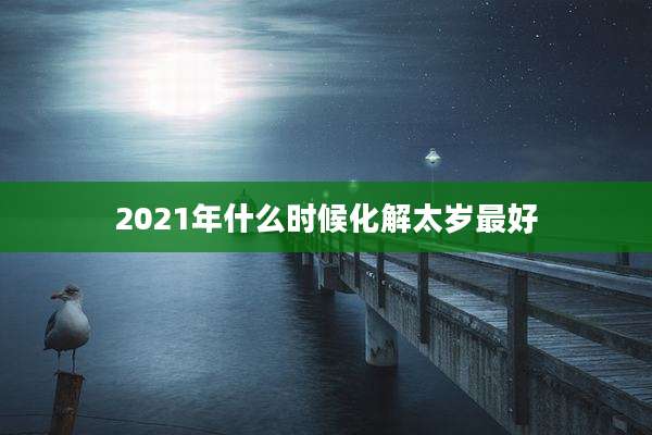 2021年什么时候化解太岁最好