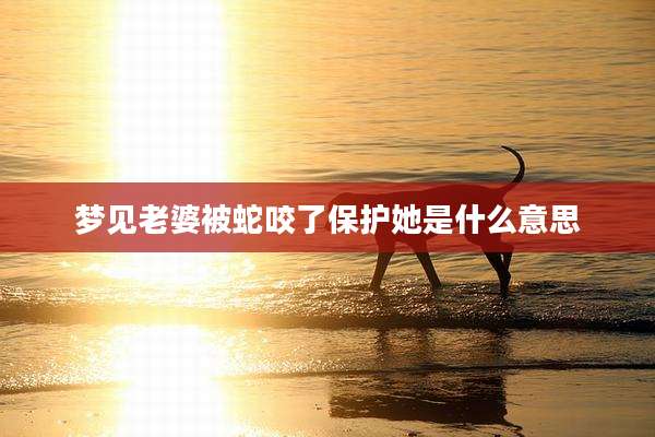 梦见老婆被蛇咬了保护她是什么意思