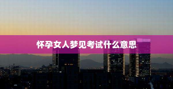 怀孕女人梦见考试什么意思