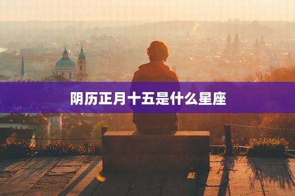 阴历正月十五是什么星座