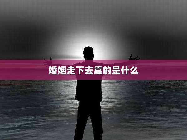 婚姻走下去靠的是什么