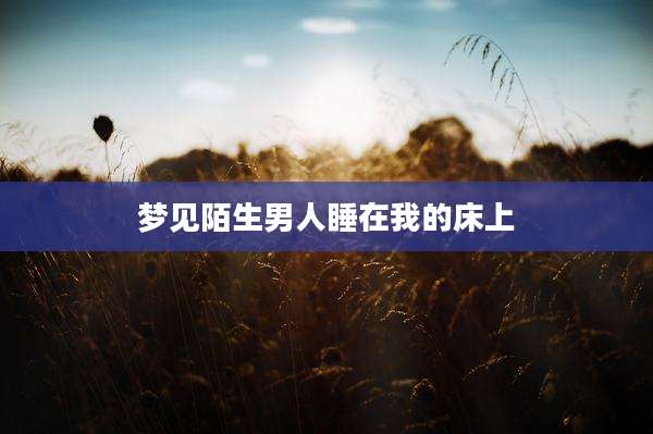 梦见陌生男人睡在我的床上