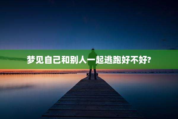 梦见自己和别人一起逃跑好不好?
