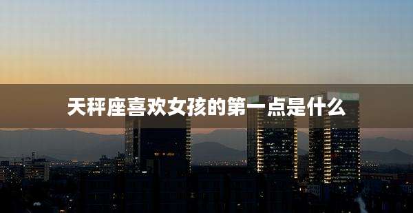 天秤座喜欢女孩的第一点是什么