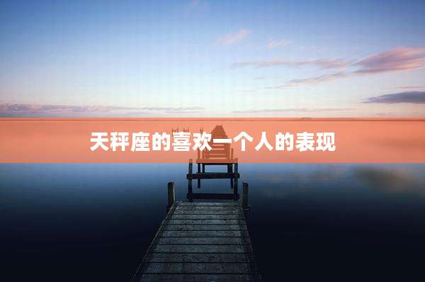 天秤座的喜欢一个人的表现